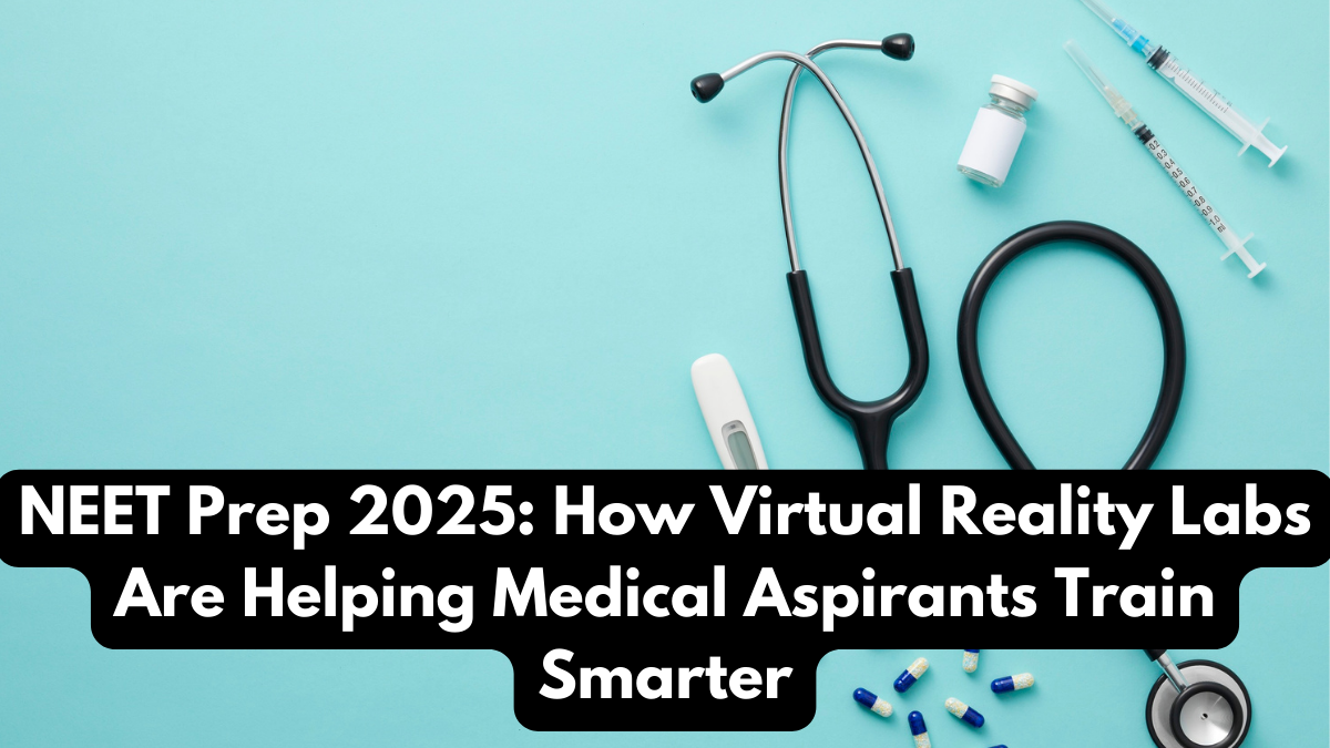 NEET Prep 2025: How Virtual Reality Labs Are Helping Medical Aspirants Train Smarter