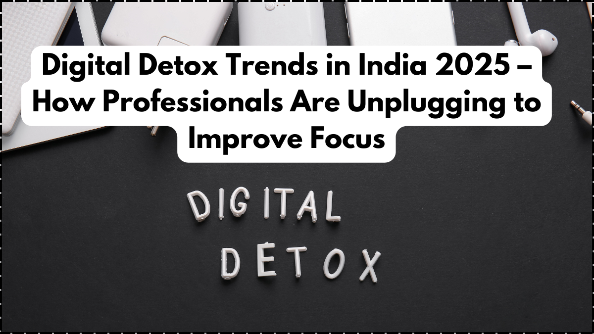Digital Detox Trends in India 2025 – How Professionals Are Unplugging to Improve Focus